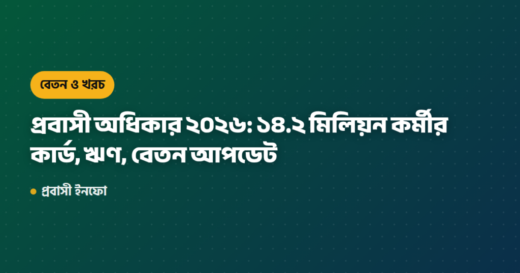 প্রবাসী অধিকার ২০২৬: ১৪.২ মিলিয়ন কর্মীর কার্ড, ঋণ, বেতন আপডেট